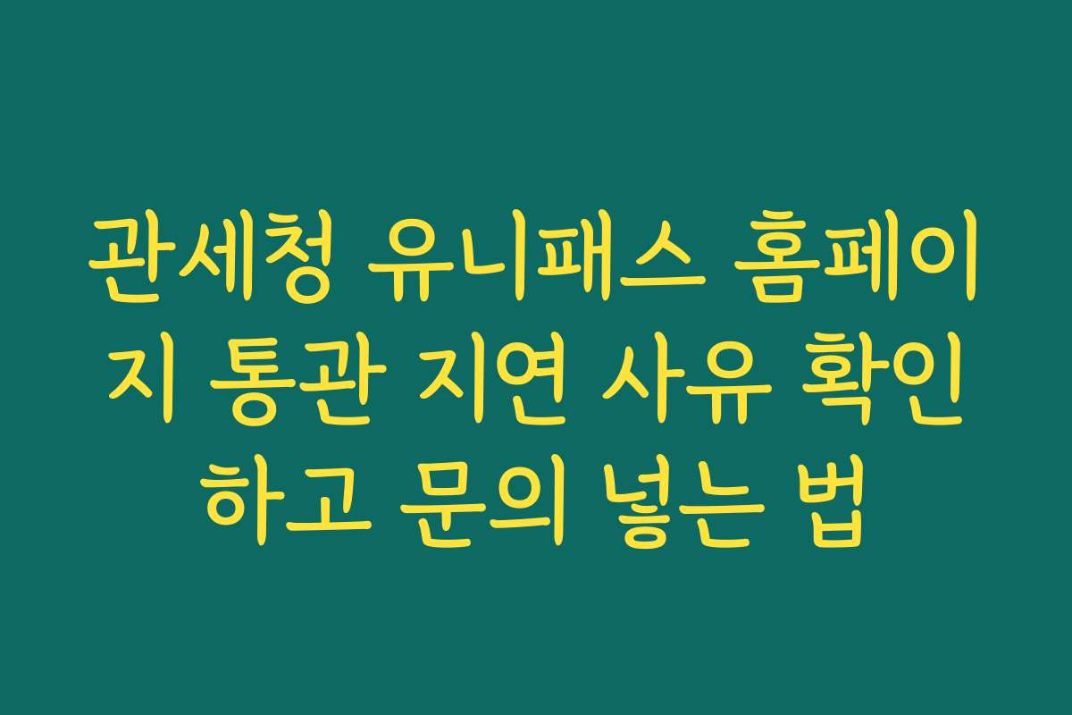 관세청 유니패스 홈페이지 통관 지연 사유 확인하고 문의 넣는 법