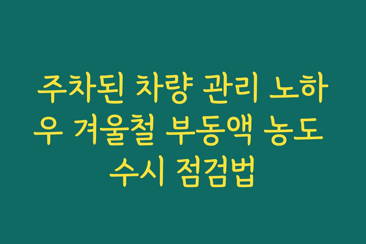 주차된 차량 관리 노하우 겨울철 부동액 농도 수시 점검법