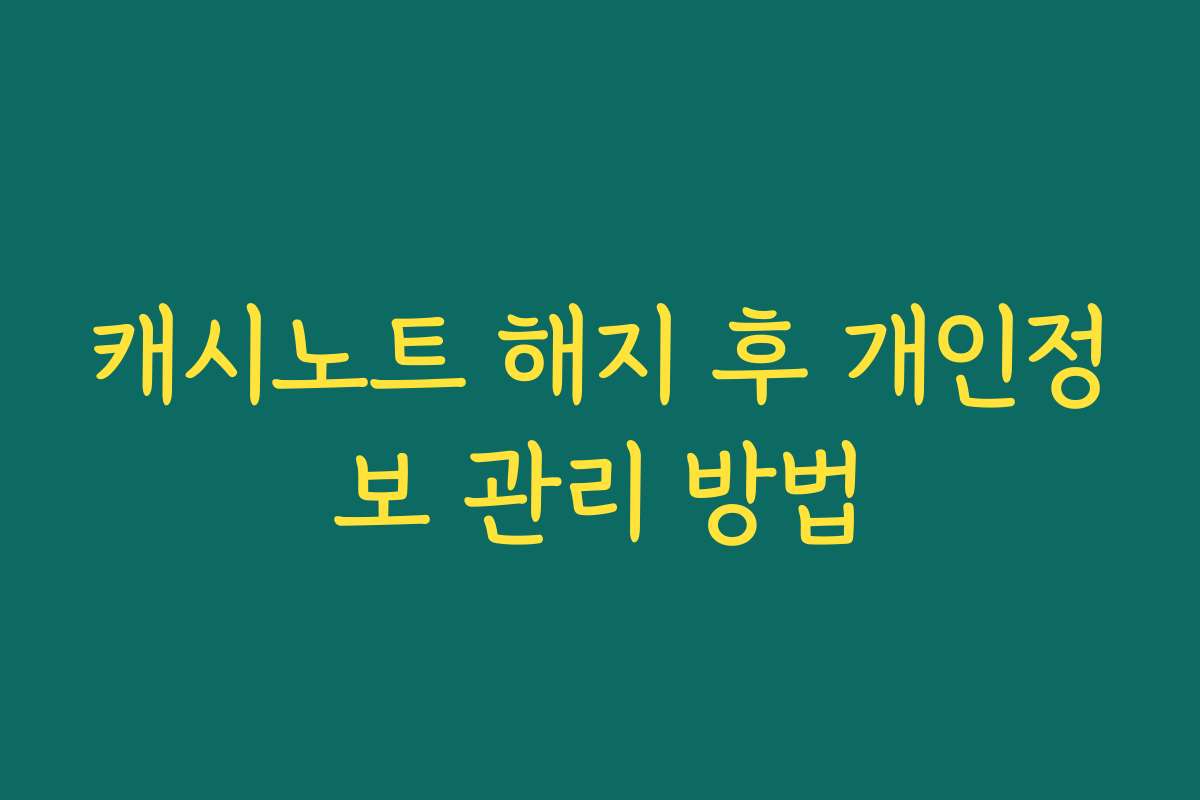 캐시노트 해지 후 개인정보 관리 방법