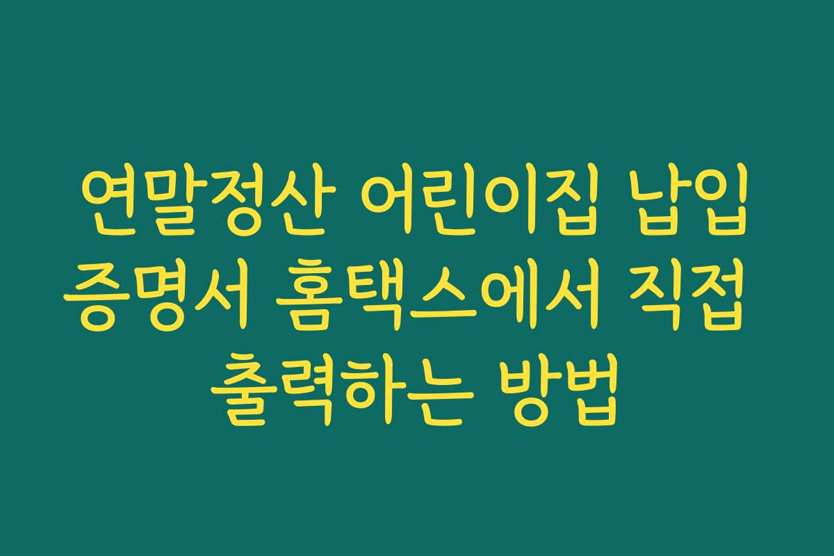 연말정산 어린이집 납입증명서 홈택스에서 직접 출력하는 방법