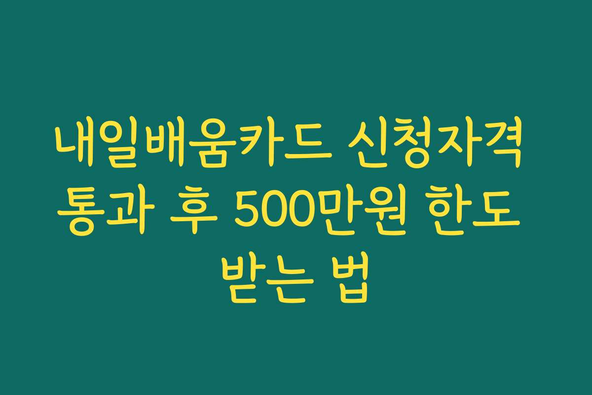 내일배움카드 신청자격 통과 후 500만원 한도 받는 법