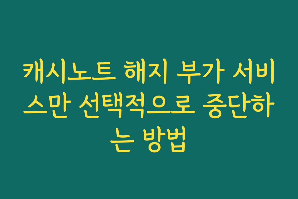 캐시노트 해지 부가 서비스만 선택적으로 중단하는 방법
