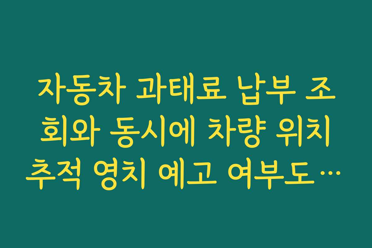 자동차 과태료 납부 조회와 동시에 차량 위치추적 영치 예고 여부도 함께 확인하는 법