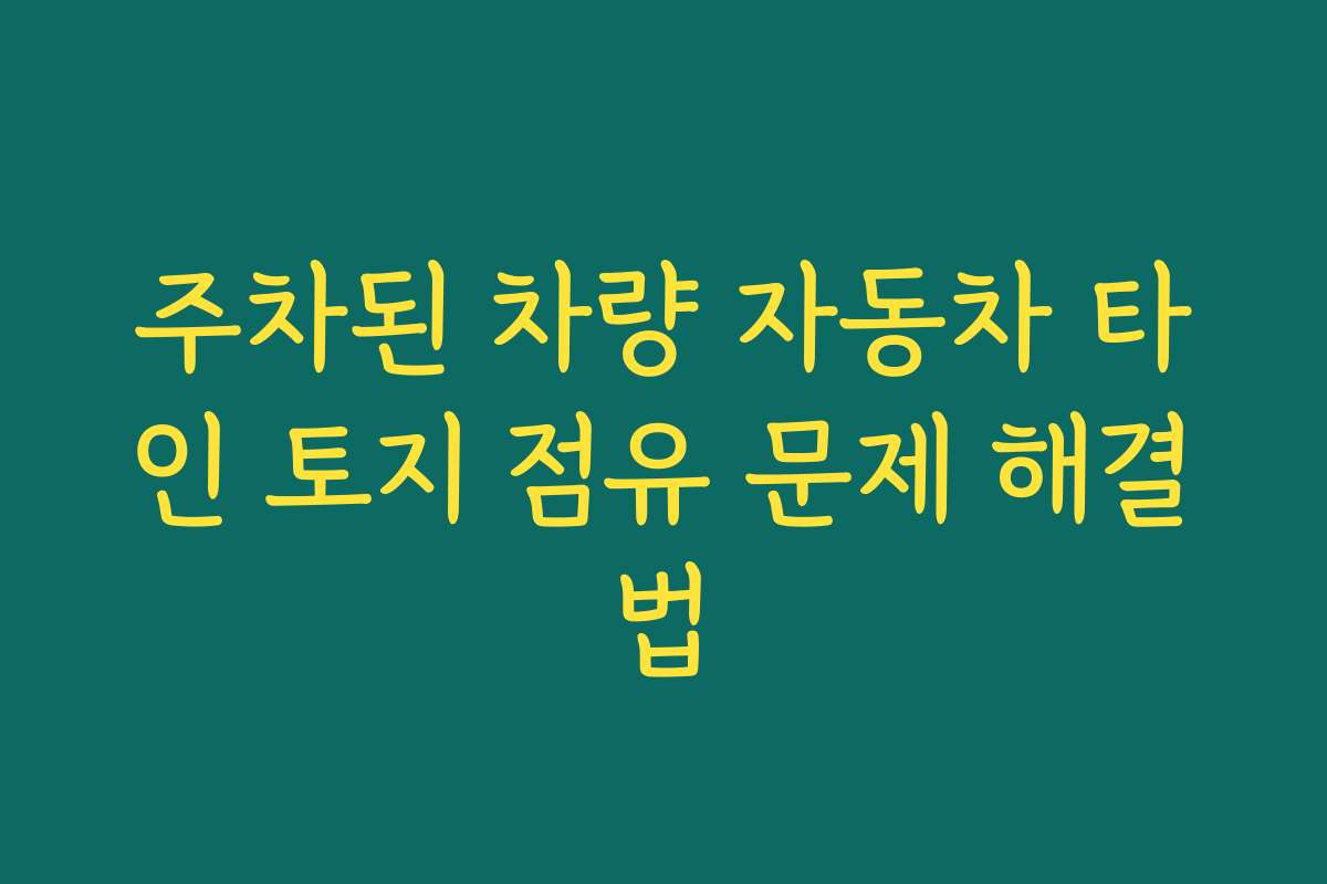 주차된 차량 자동차 타인 토지 점유 문제 해결법