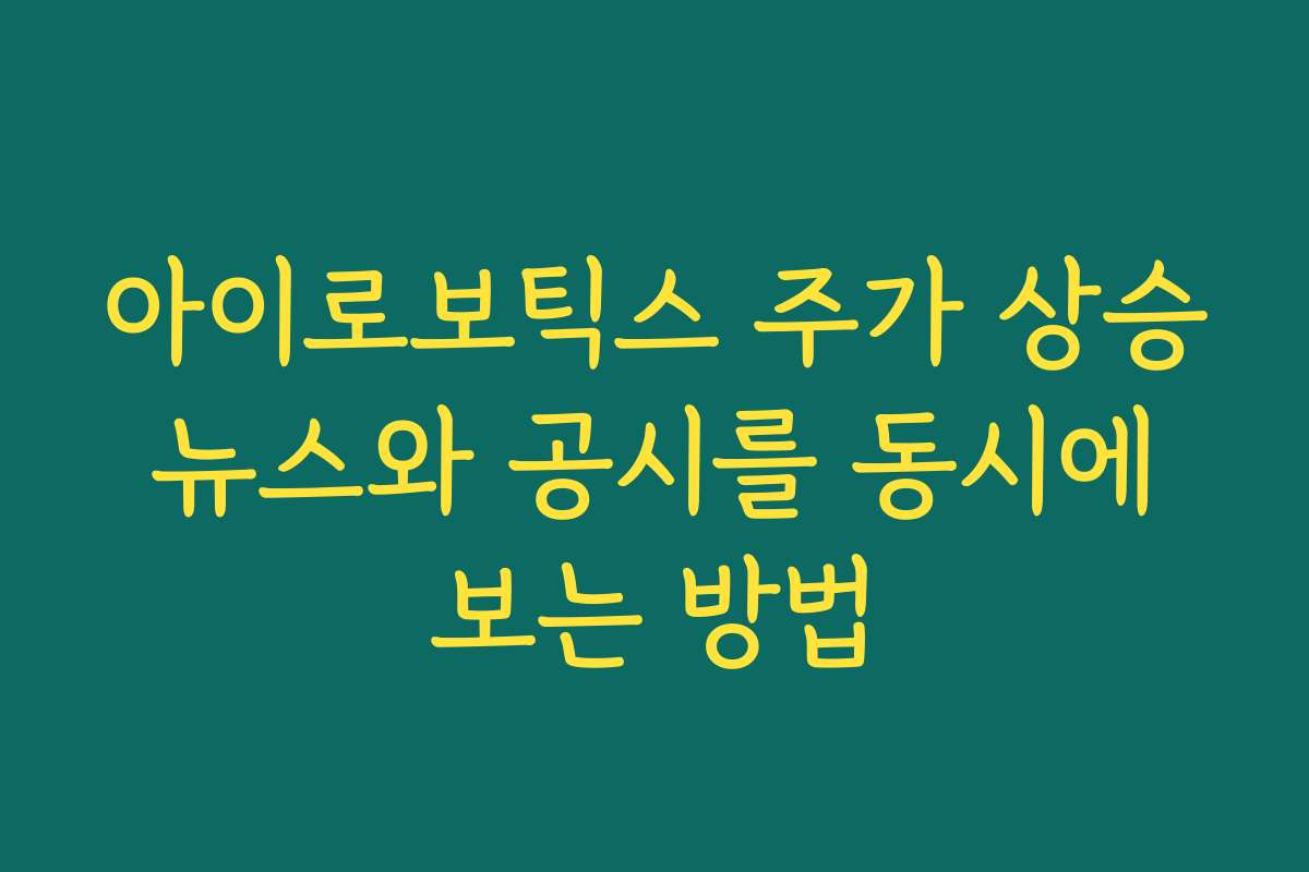 아이로보틱스 주가 상승 뉴스와 공시를 동시에 보는 방법