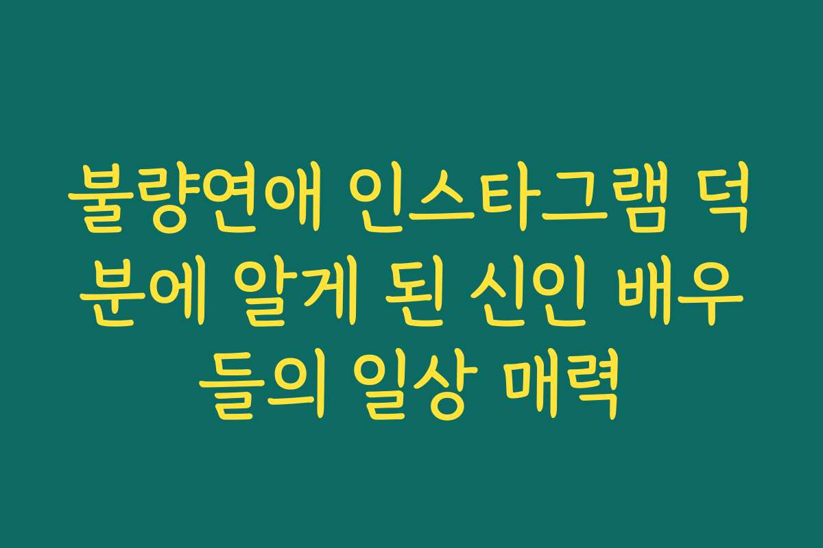 불량연애 인스타그램 덕분에 알게 된 신인 배우들의 일상 매력