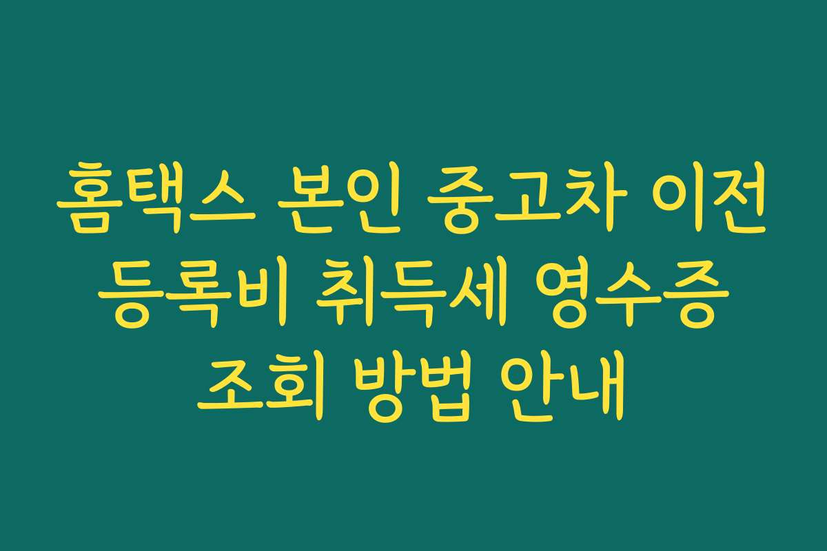 홈택스 본인 중고차 이전 등록비 취득세 영수증 조회 방법 안내
