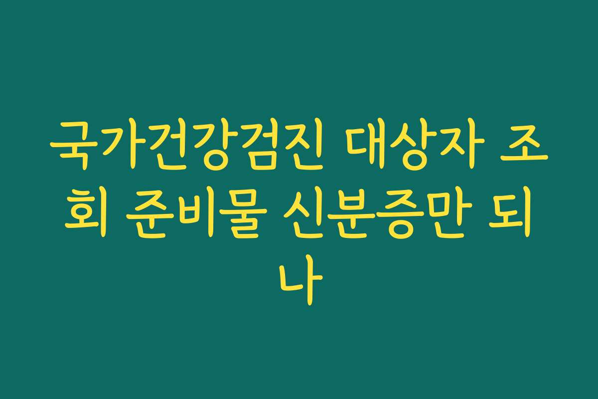 국가건강검진 대상자 조회 준비물 신분증만 되나