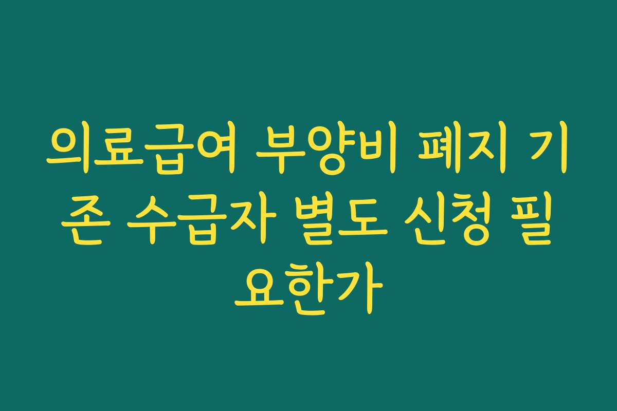 의료급여 부양비 폐지 기존 수급자 별도 신청 필요한가