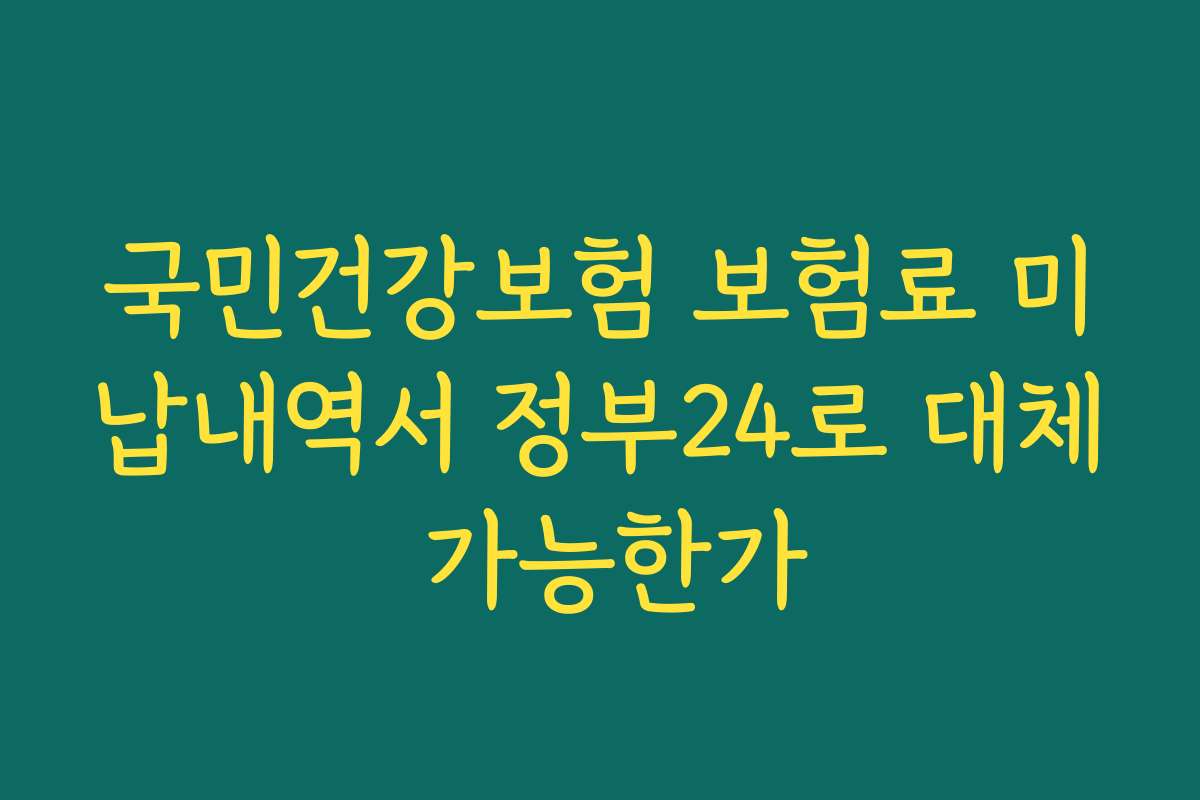 국민건강보험 보험료 미납내역서 정부24로 대체 가능한가