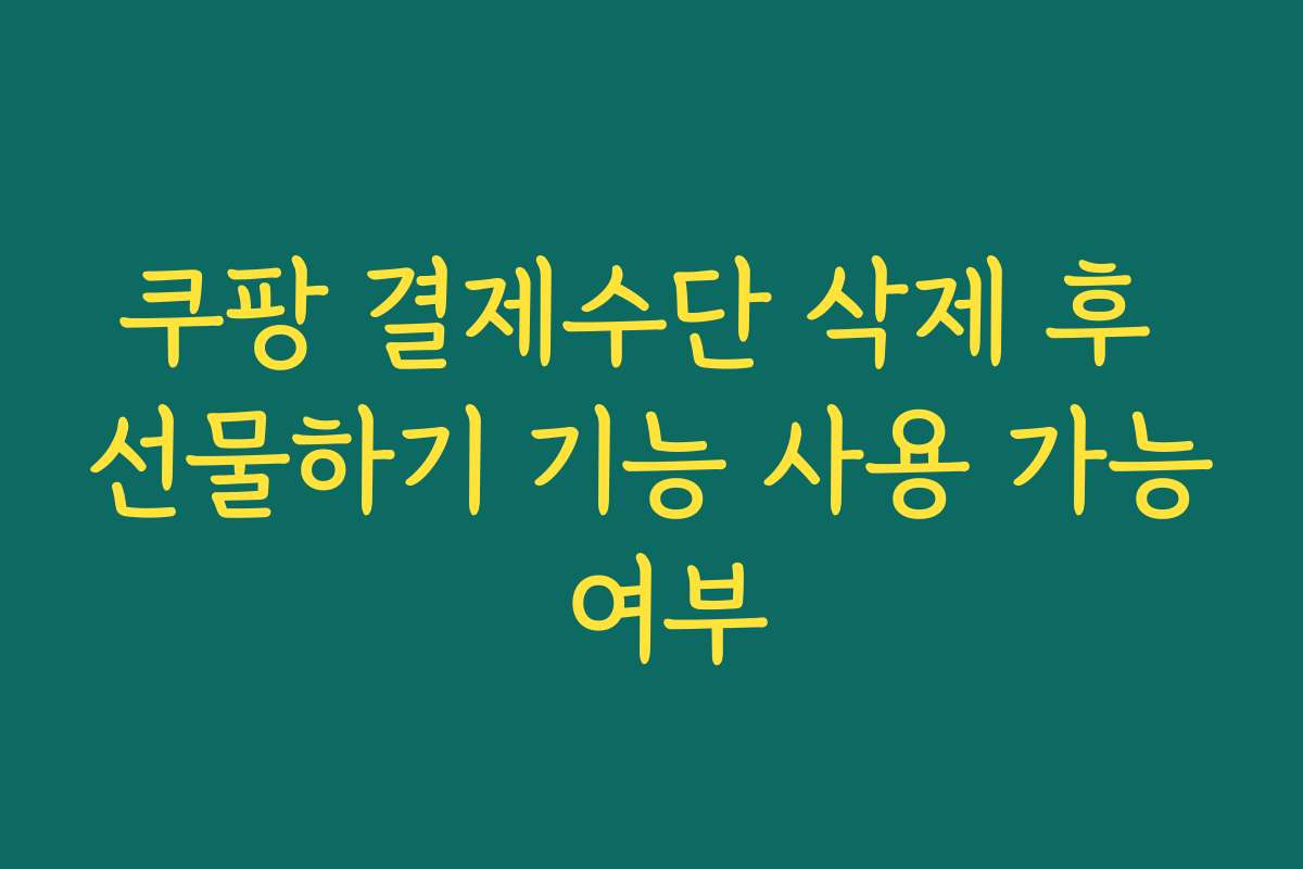 쿠팡 결제수단 삭제 후 선물하기 기능 사용 가능 여부