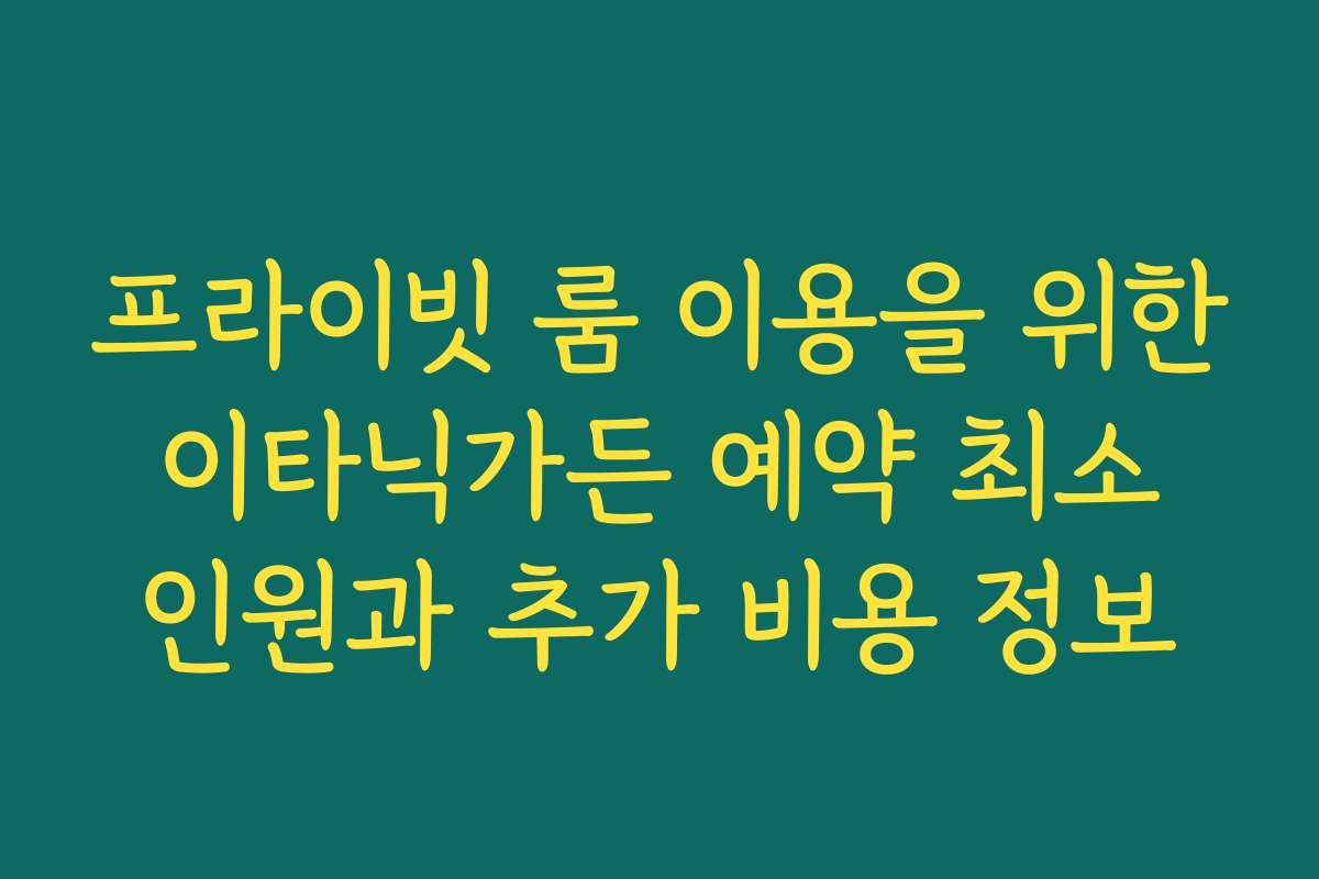 프라이빗 룸 이용을 위한 이타닉가든 예약 최소 인원과 추가 비용 정보