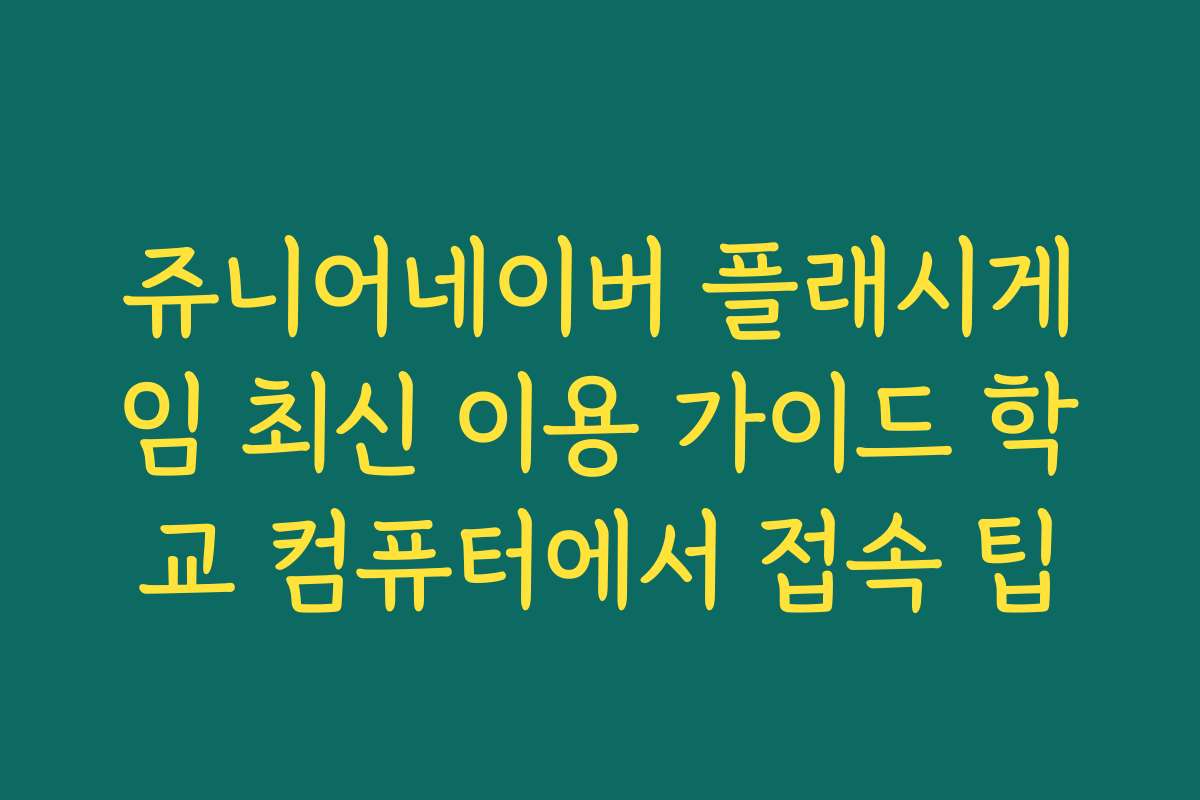 쥬니어네이버 플래시게임 최신 이용 가이드 학교 컴퓨터에서 접속 팁
