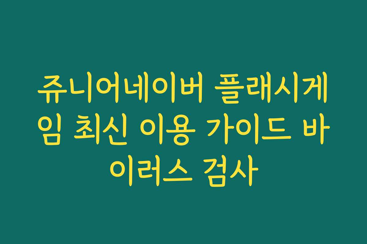 쥬니어네이버 플래시게임 최신 이용 가이드 바이러스 검사