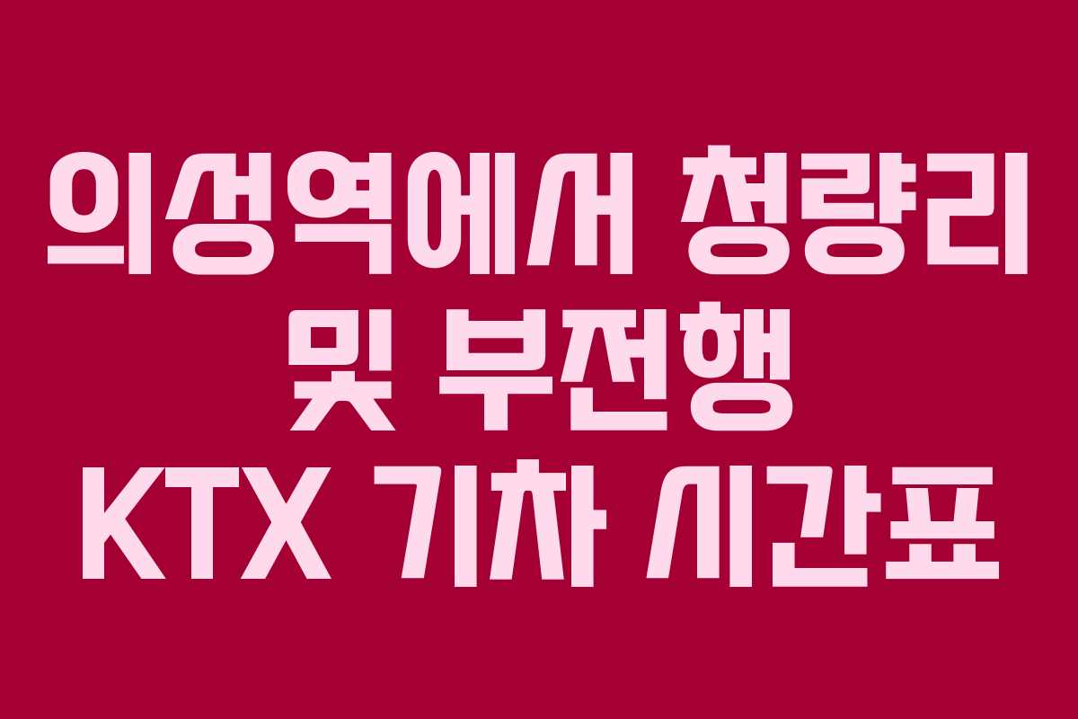 의성역에서 청량리 및 부전행 KTX 기차 시간표