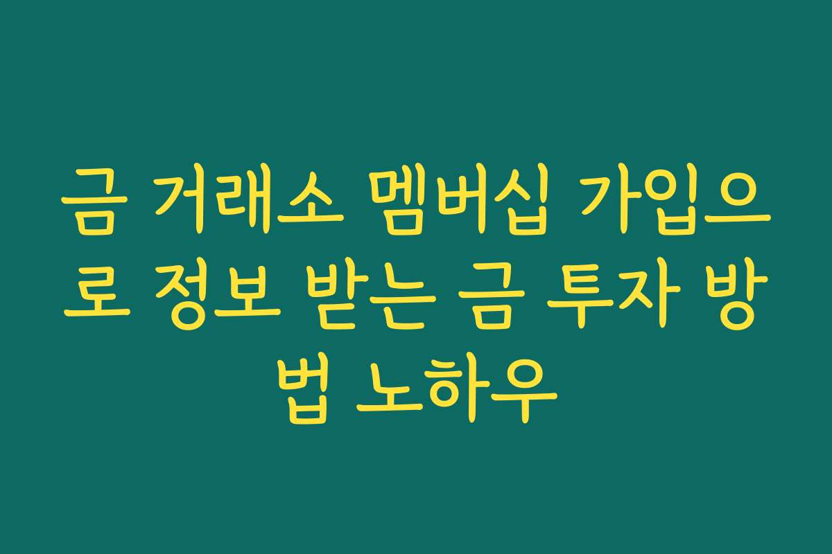금 거래소 멤버십 가입으로 정보 받는 금 투자 방법 노하우