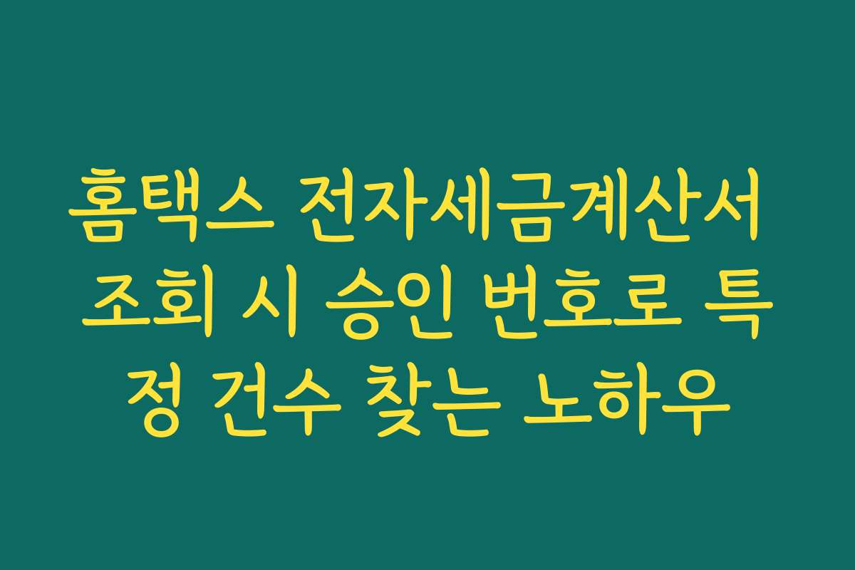 홈택스 전자세금계산서 조회 시 승인 번호로 특정 건수 찾는 노하우