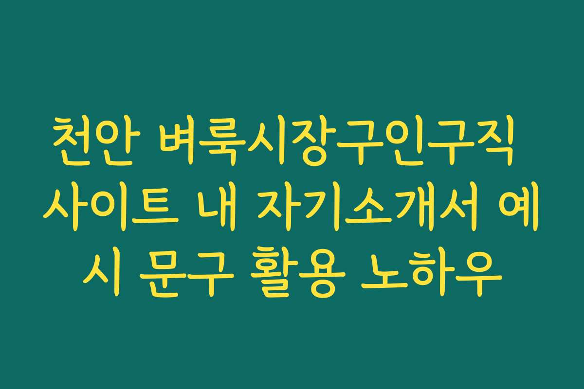 천안 벼룩시장구인구직 사이트 내 자기소개서 예시 문구 활용 노하우