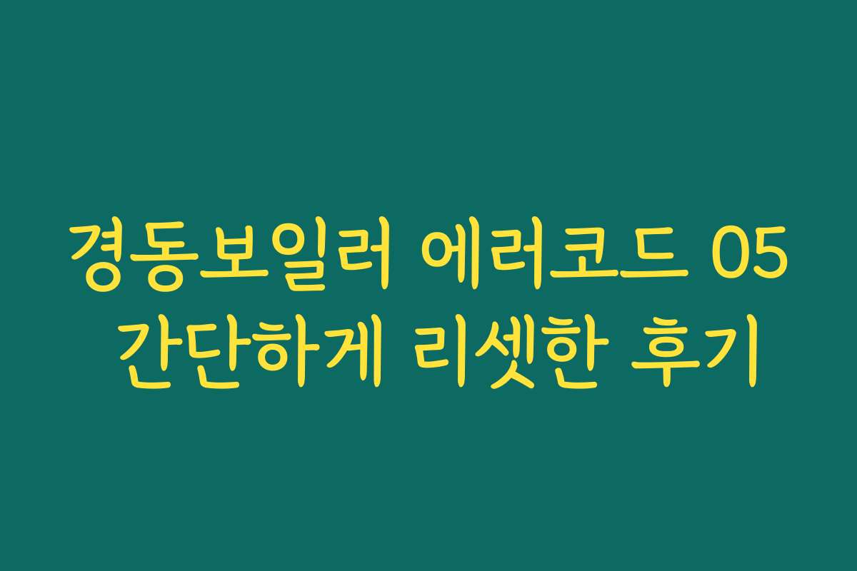 경동보일러 에러코드 05 간단하게 리셋한 후기