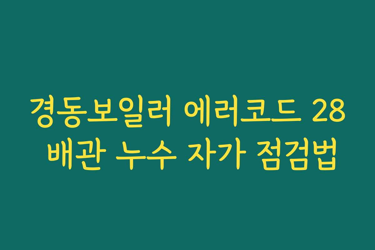 경동보일러 에러코드 28 배관 누수 자가 점검법