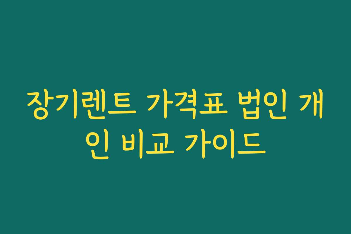 장기렌트 가격표 법인 개인 비교 가이드