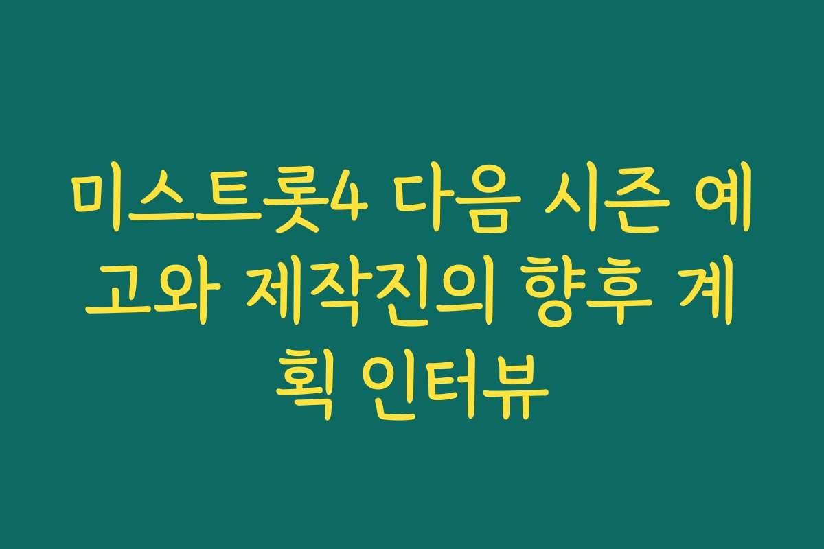 미스트롯4 다음 시즌 예고와 제작진의 향후 계획 인터뷰