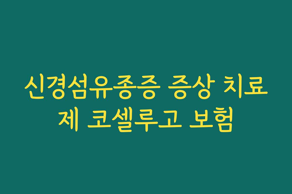신경섬유종증 증상 치료제 코셀루고 보험