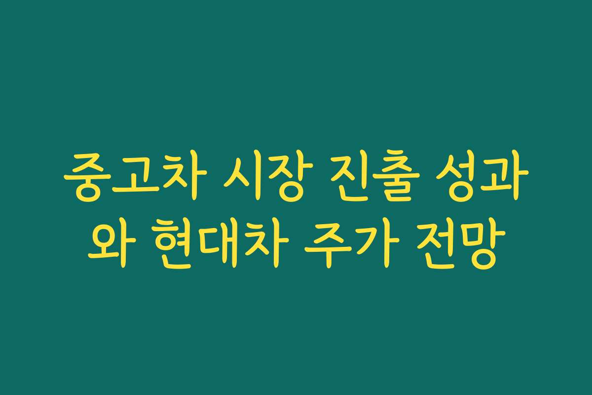 중고차 시장 진출 성과와 현대차 주가 전망