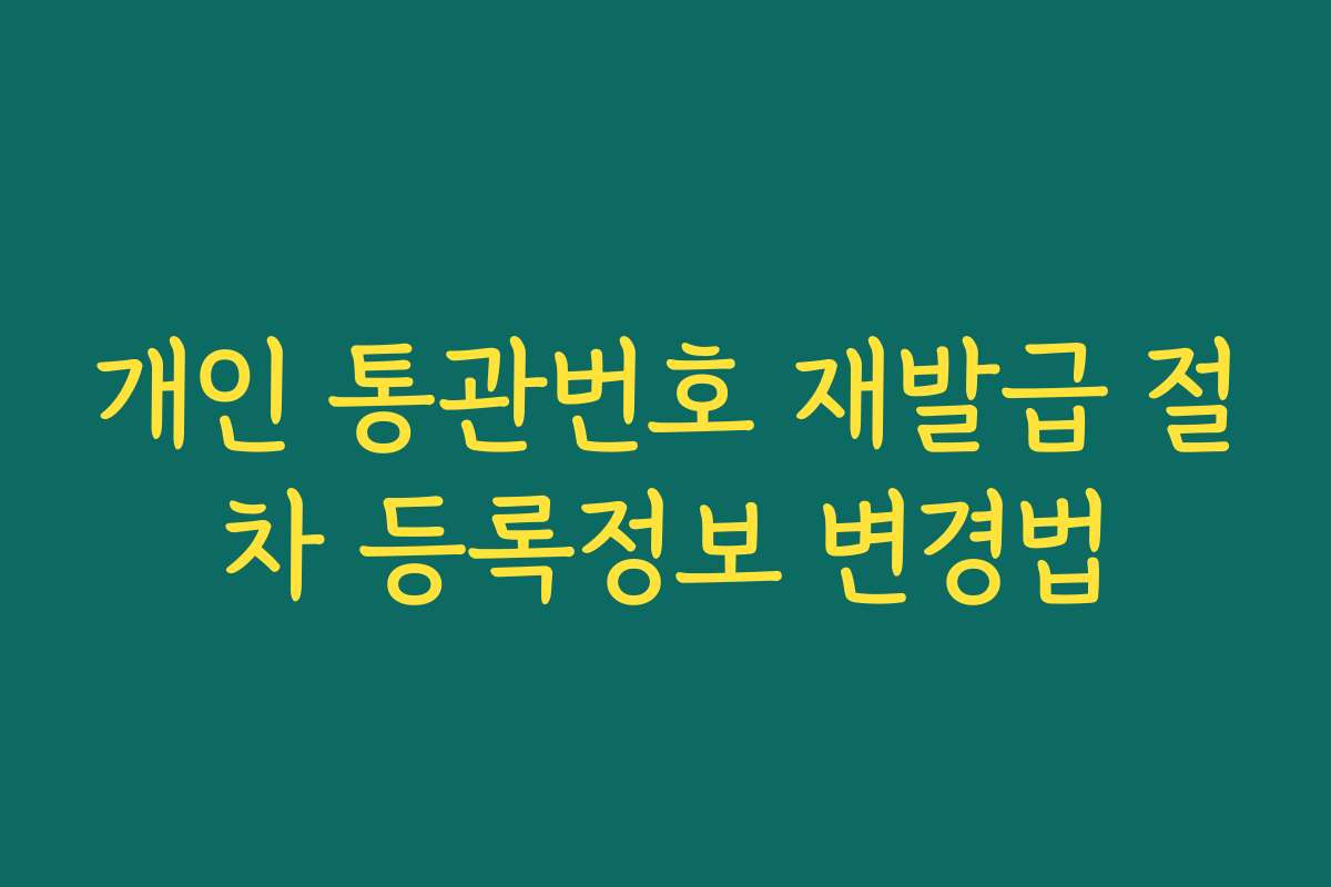 개인 통관번호 재발급 절차 등록정보 변경법