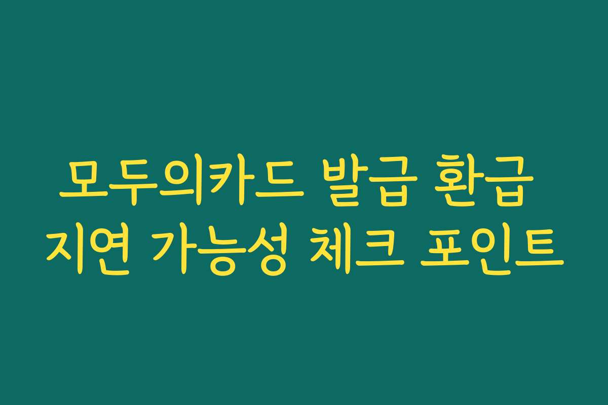 모두의카드 발급 환급 지연 가능성 체크 포인트