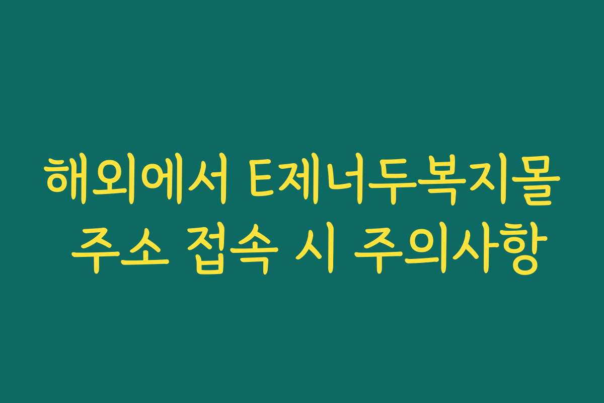 해외에서 E제너두복지몰 주소 접속 시 주의사항