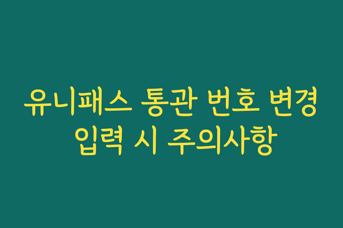 유니패스 통관 번호 변경 입력 시 주의사항