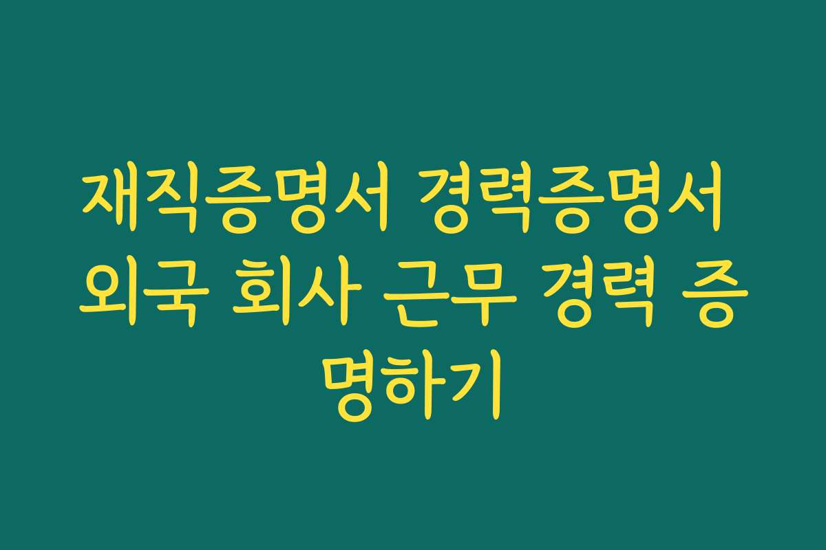 재직증명서 경력증명서 외국 회사 근무 경력 증명하기