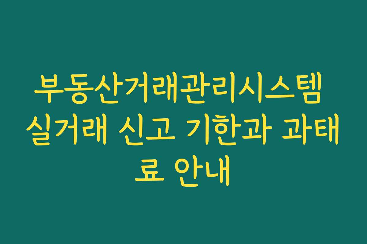 부동산거래관리시스템 실거래 신고 기한과 과태료 안내