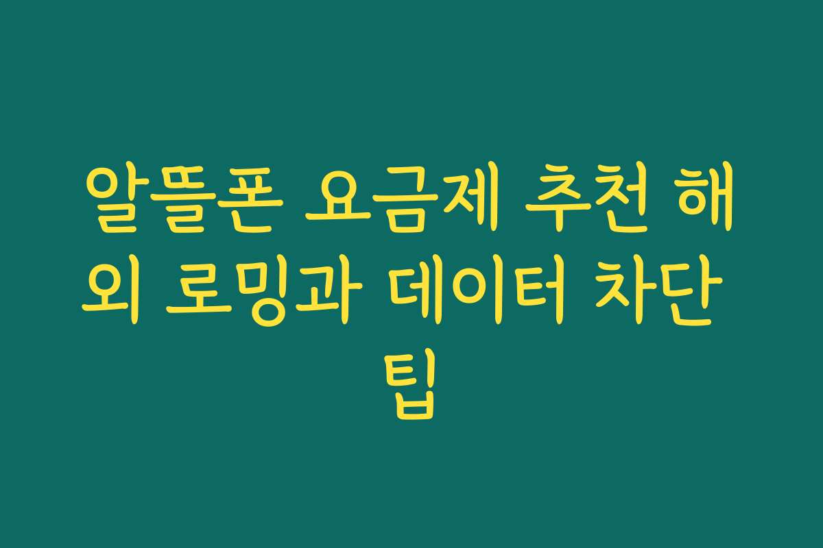 알뜰폰 요금제 추천 해외 로밍과 데이터 차단 팁