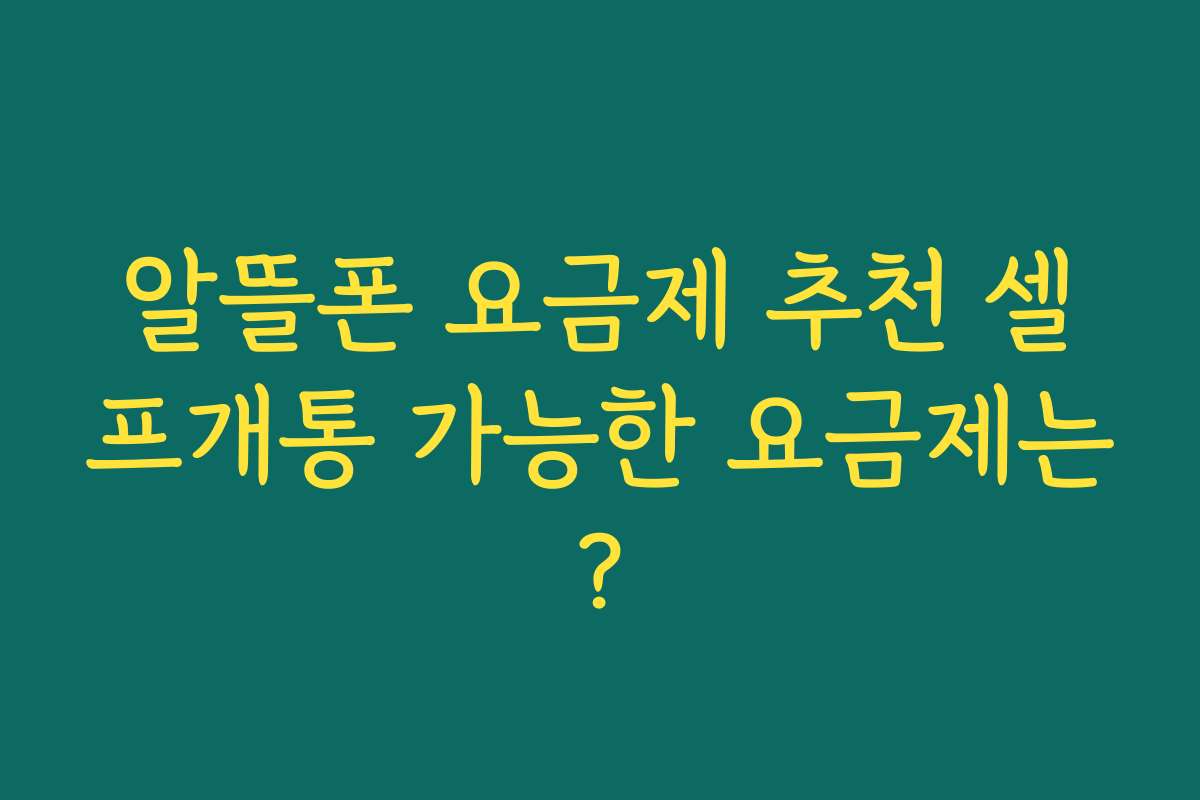 알뜰폰 요금제 추천 셀프개통 가능한 요금제는?