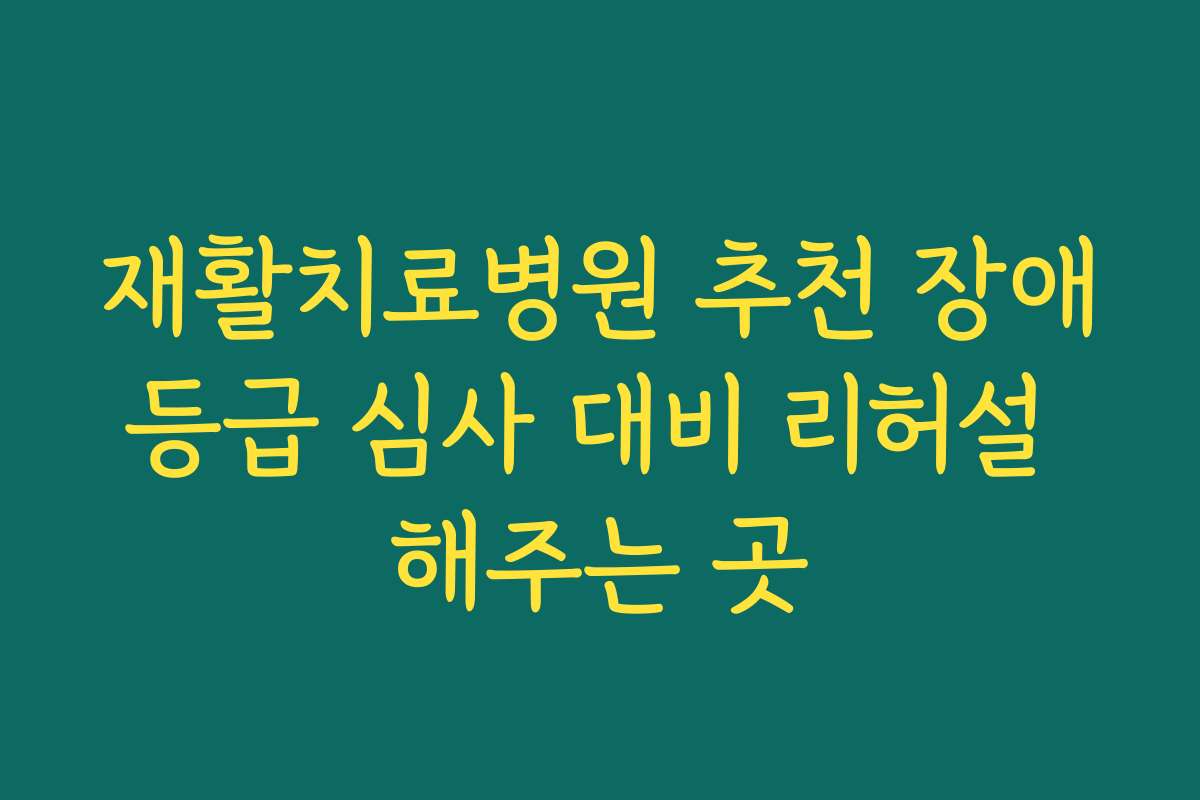 재활치료병원 추천 장애등급 심사 대비 리허설 해주는 곳