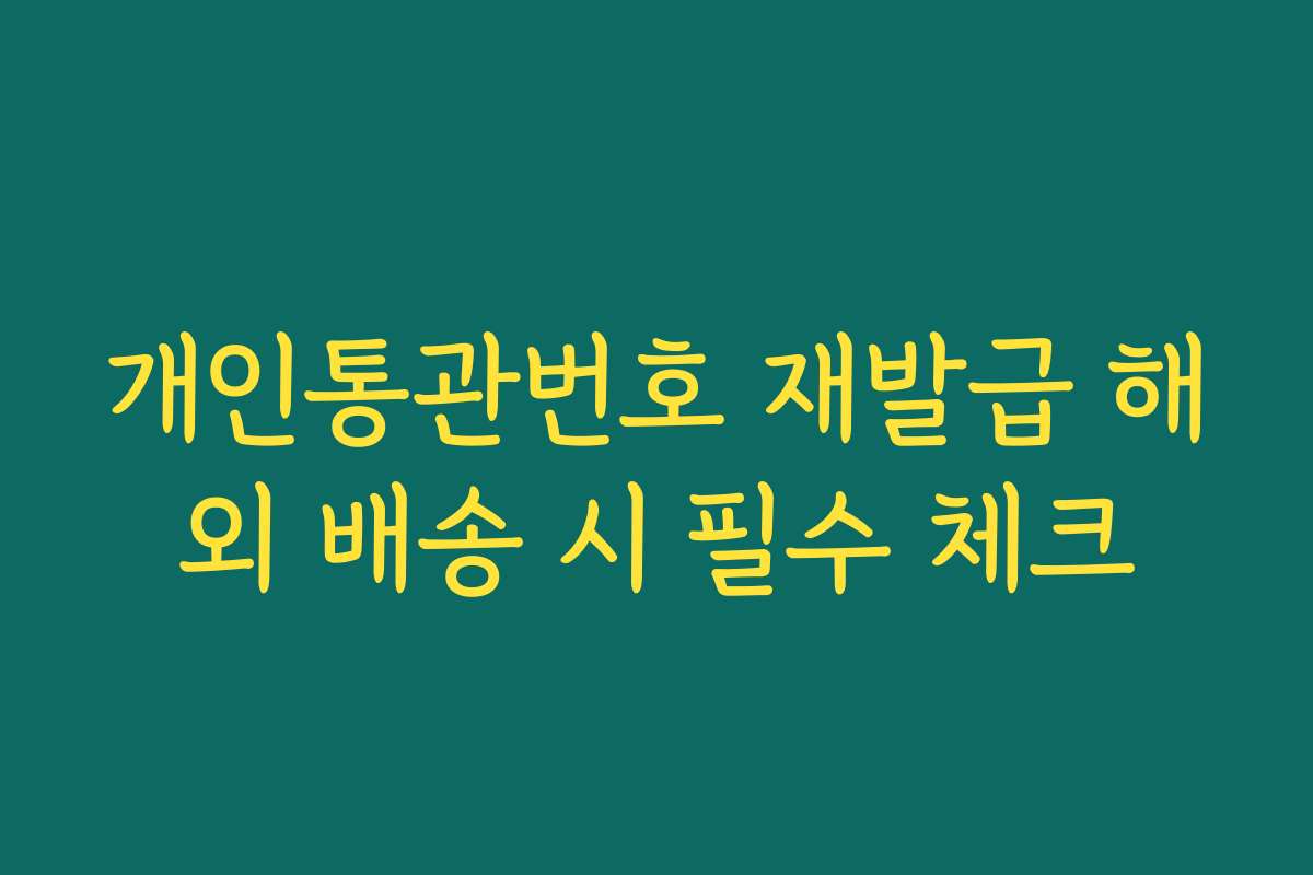 개인통관번호 재발급 해외 배송 시 필수 체크