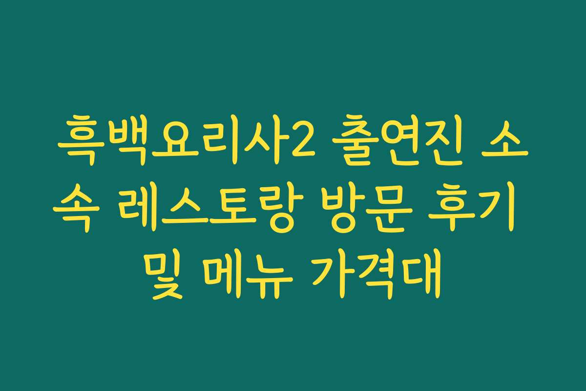 흑백요리사2 출연진 소속 레스토랑 방문 후기 및 메뉴 가격대