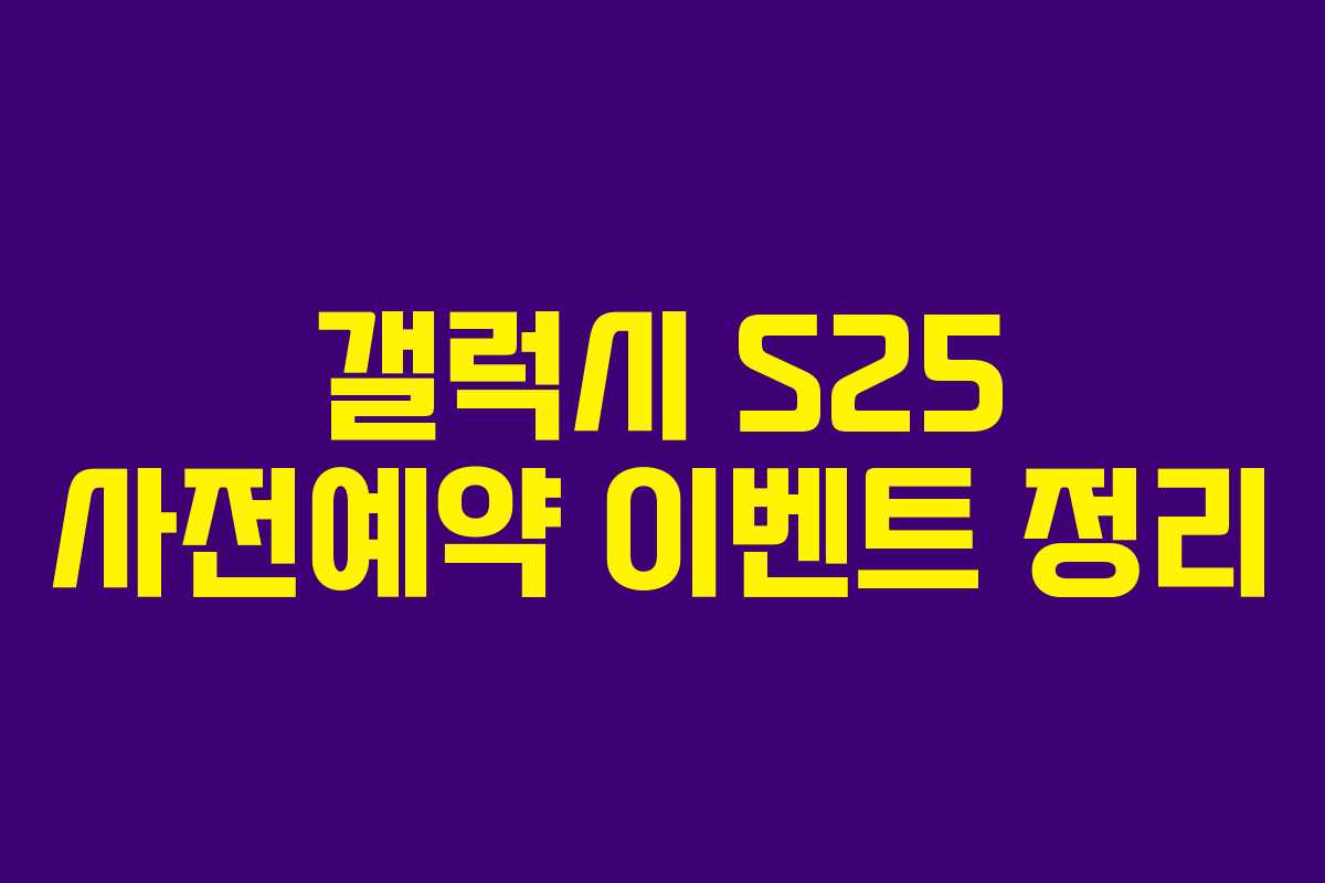 갤럭시 S25 사전예약 이벤트 정리
