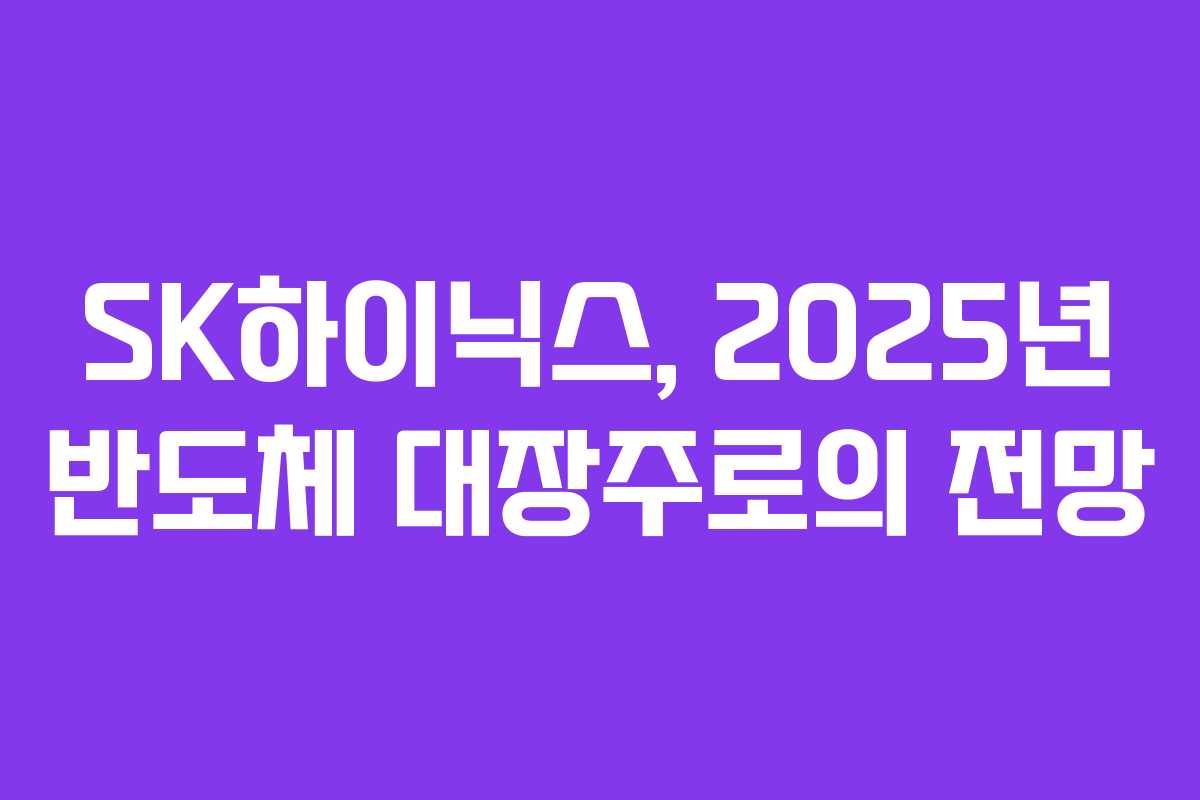 SK하이닉스, 2025년 반도체 대장주로의 전망