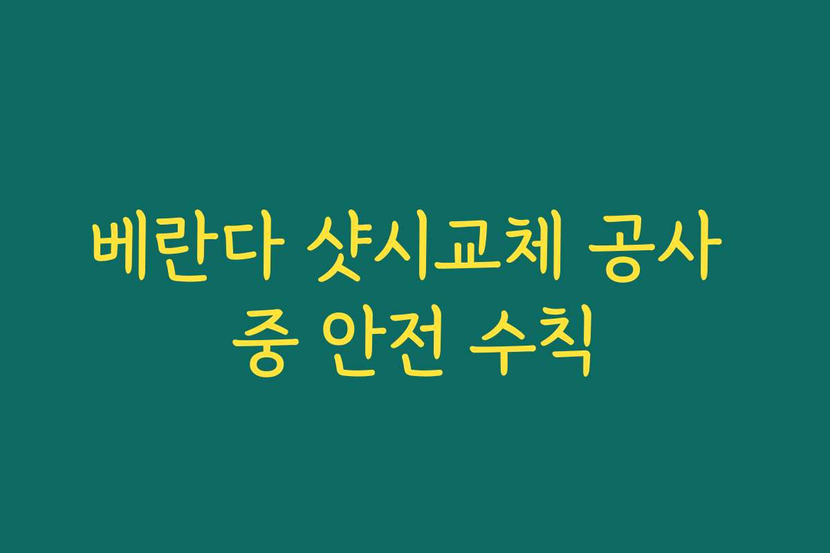 베란다 샷시교체 공사 중 안전 수칙