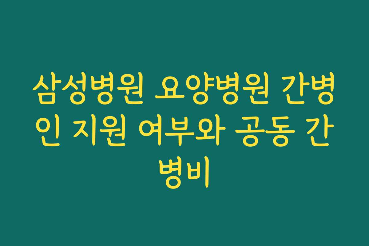 삼성병원 요양병원 간병인 지원 여부와 공동 간병비