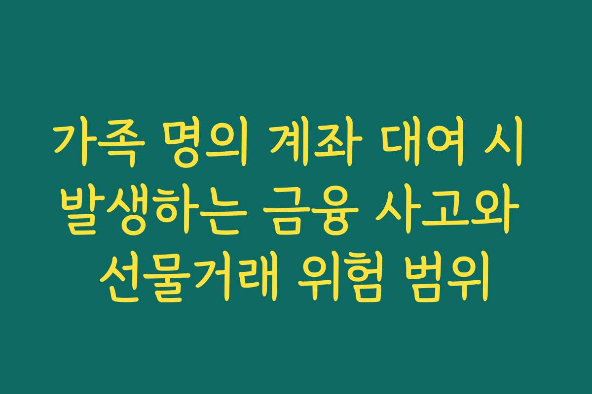 가족 명의 계좌 대여 시 발생하는 금융 사고와 선물거래 위험 범위