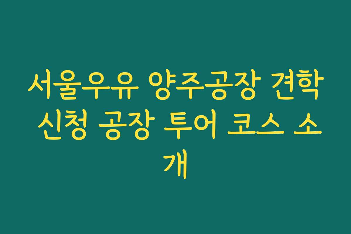서울우유 양주공장 견학 신청 공장 투어 코스 소개