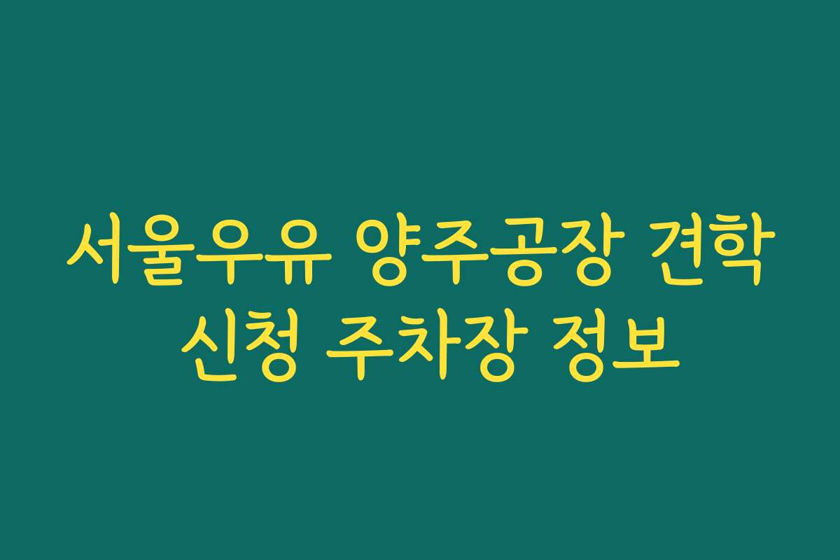 서울우유 양주공장 견학 신청 주차장 정보