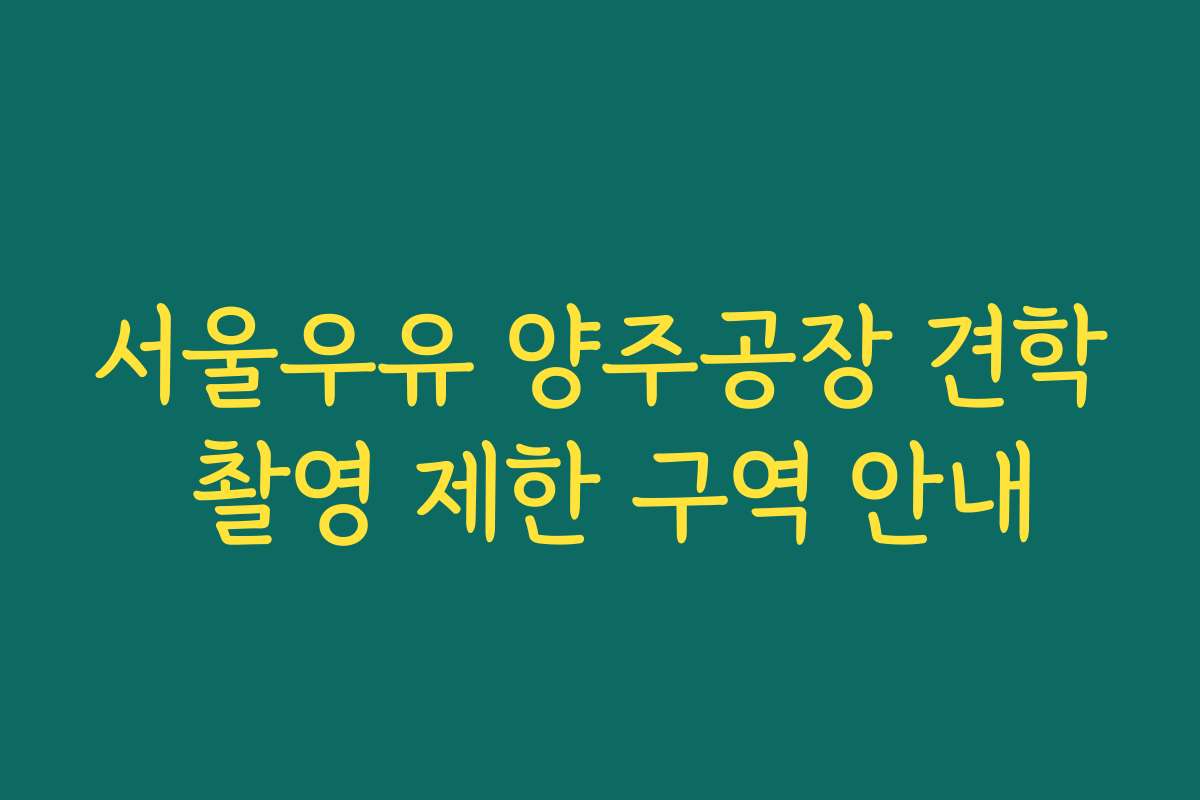 서울우유 양주공장 견학 촬영 제한 구역 안내