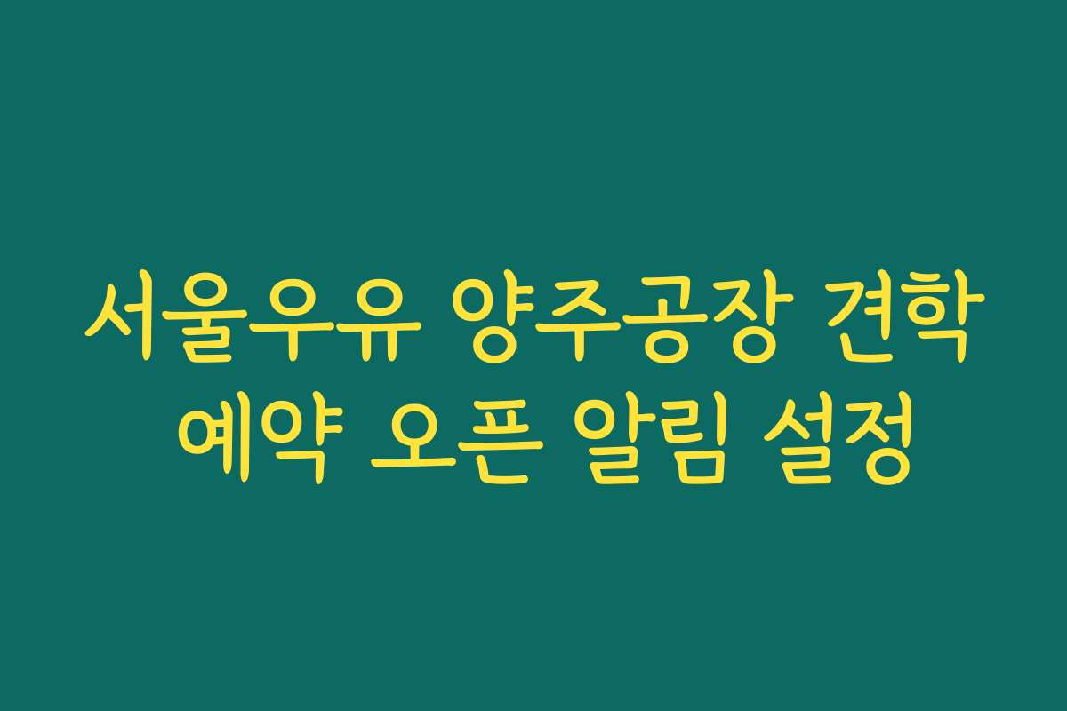 서울우유 양주공장 견학 예약 오픈 알림 설정