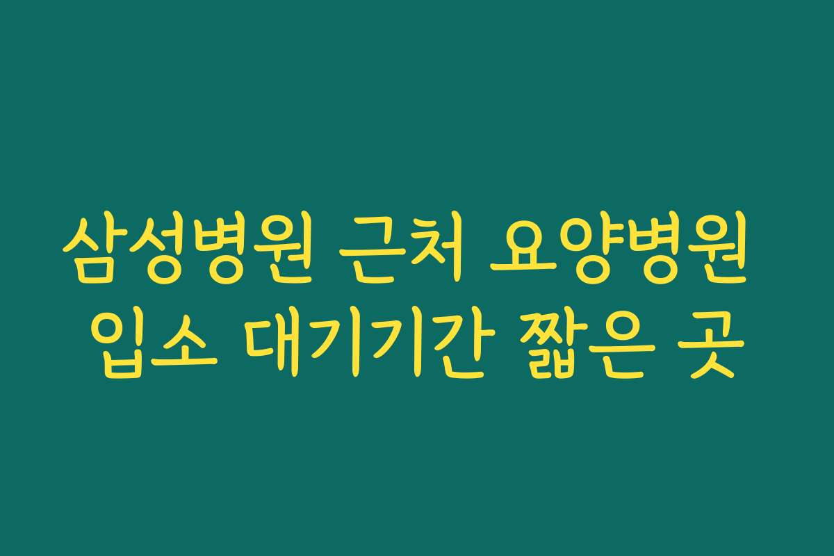 삼성병원 근처 요양병원 입소 대기기간 짧은 곳