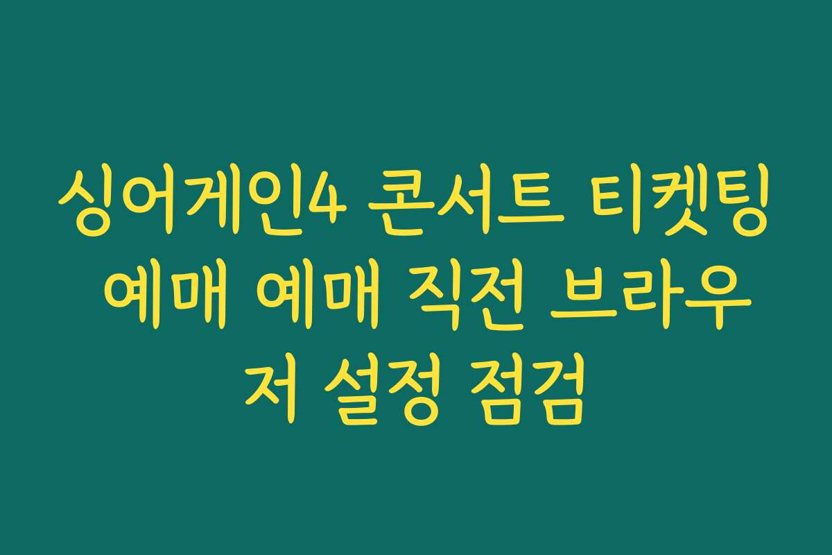 싱어게인4 콘서트 티켓팅 예매 예매 직전 브라우저 설정 점검